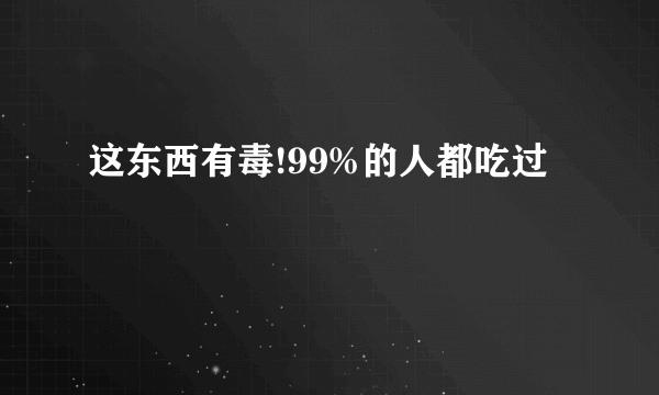 这东西有毒!99%的人都吃过