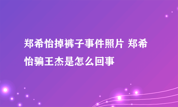 郑希怡掉裤子事件照片 郑希怡骗王杰是怎么回事