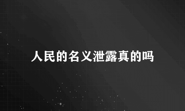 人民的名义泄露真的吗