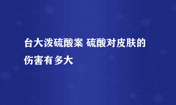 台大泼硫酸案 硫酸对皮肤的伤害有多大