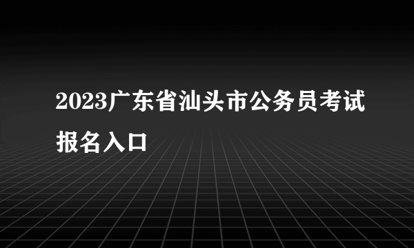 2023广东省汕头市公务员考试报名入口