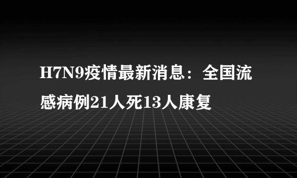 H7N9疫情最新消息：全国流感病例21人死13人康复