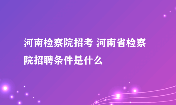 河南检察院招考 河南省检察院招聘条件是什么