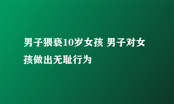 男子猥亵10岁女孩 男子对女孩做出无耻行为