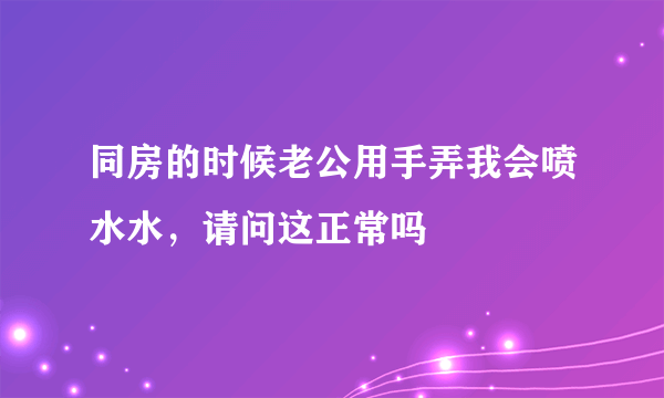 同房的时候老公用手弄我会喷水水，请问这正常吗