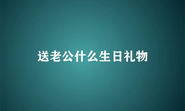 送老公什么生日礼物