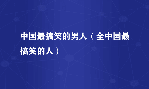 中国最搞笑的男人（全中国最搞笑的人）