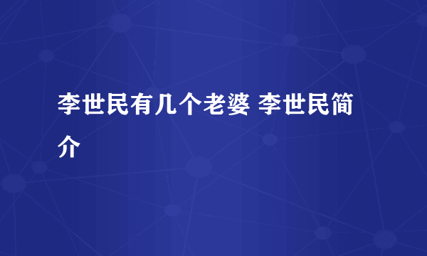 李世民有几个老婆 李世民简介