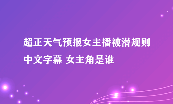 超正天气预报女主播被潜规则中文字幕 女主角是谁