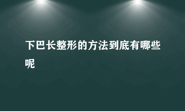 下巴长整形的方法到底有哪些呢