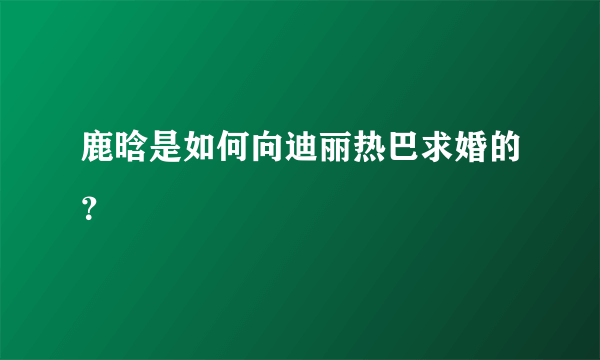 鹿晗是如何向迪丽热巴求婚的？