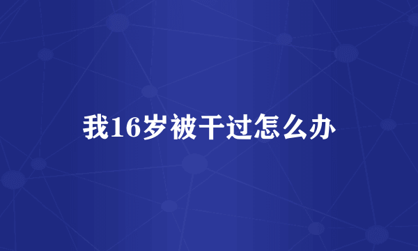 我16岁被干过怎么办