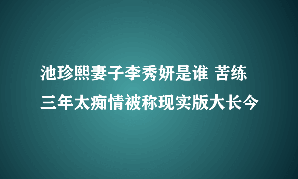 池珍熙妻子李秀妍是谁 苦练三年太痴情被称现实版大长今