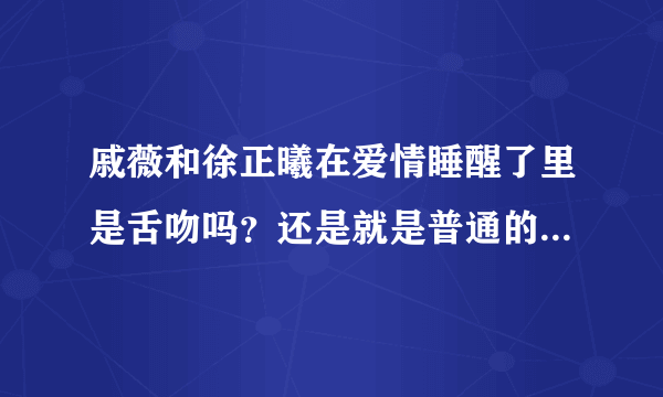 戚薇和徐正曦在爱情睡醒了里是舌吻吗？还是就是普通的皮皮吻啊…