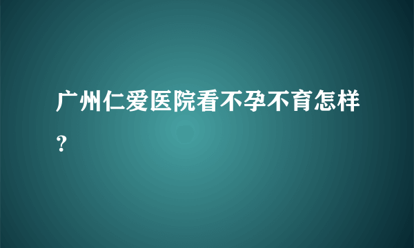 广州仁爱医院看不孕不育怎样？