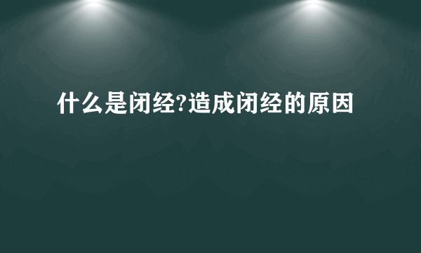 什么是闭经?造成闭经的原因