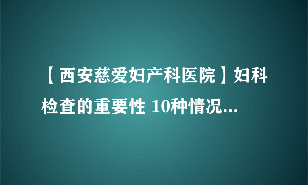 【西安慈爱妇产科医院】妇科检查的重要性 10种情况要快点检查！