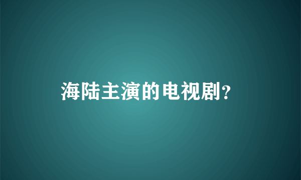 海陆主演的电视剧？