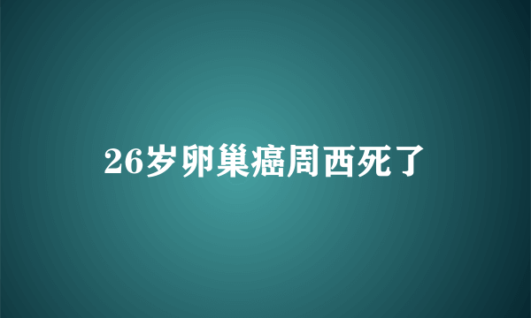 26岁卵巢癌周西死了