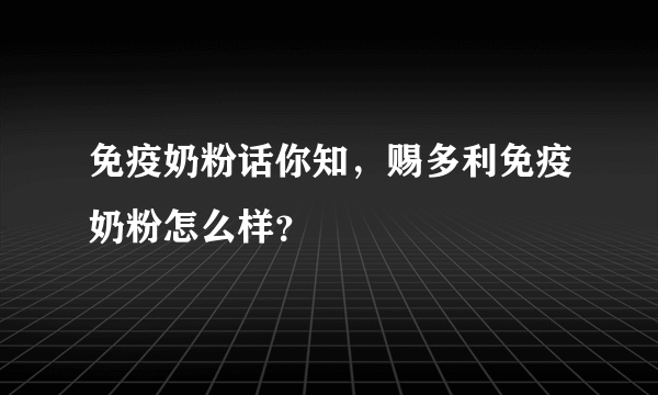 免疫奶粉话你知，赐多利免疫奶粉怎么样？