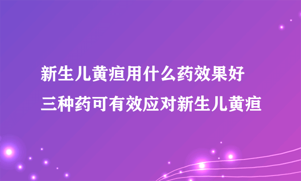 新生儿黄疸用什么药效果好 三种药可有效应对新生儿黄疸