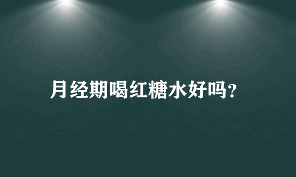 月经期喝红糖水好吗？