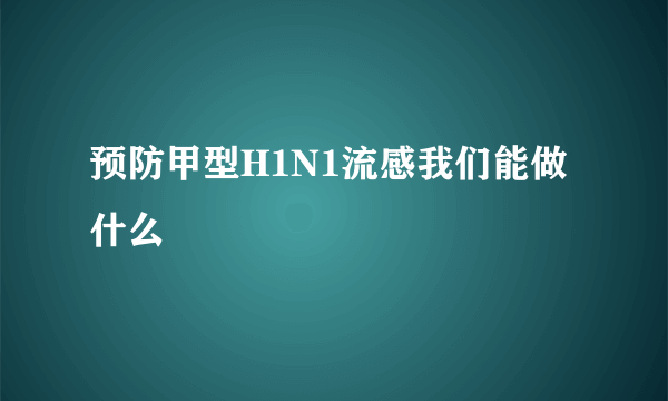 预防甲型H1N1流感我们能做什么