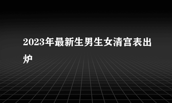 2023年最新生男生女清宫表出炉