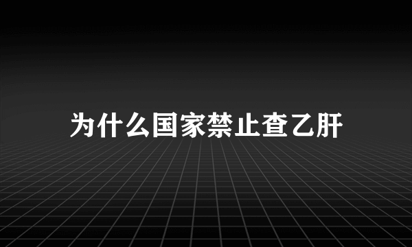 为什么国家禁止查乙肝