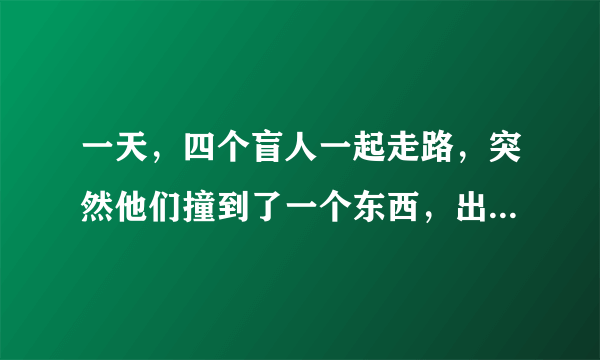 一天，四个盲人一起走路，突然他们撞到了一个东西，出于好奇，四个盲人便想上去摸出这个人的性别及大致的