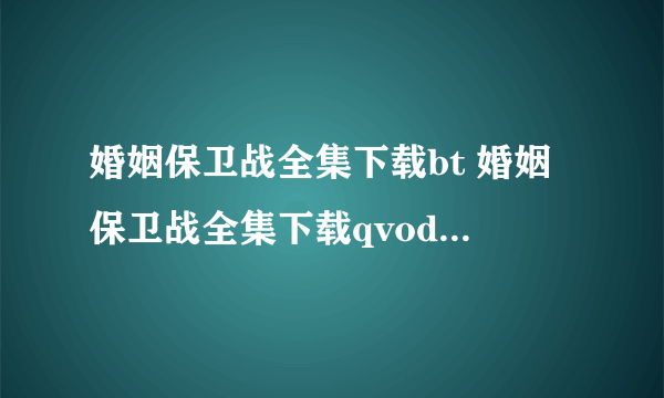 婚姻保卫战全集下载bt 婚姻保卫战全集下载qvod 婚姻保卫战全集下载高清 婚姻保卫战全集下载迅雷