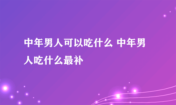 中年男人可以吃什么 中年男人吃什么最补