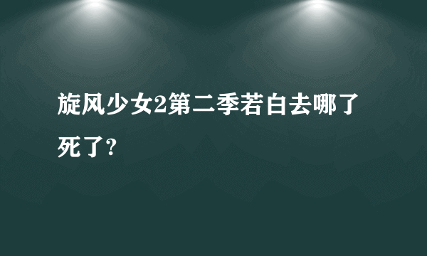 旋风少女2第二季若白去哪了死了?