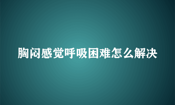 胸闷感觉呼吸困难怎么解决