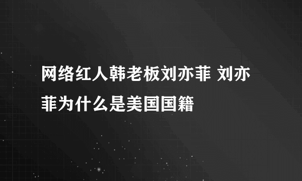 网络红人韩老板刘亦菲 刘亦菲为什么是美国国籍