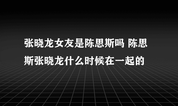 张晓龙女友是陈思斯吗 陈思斯张晓龙什么时候在一起的