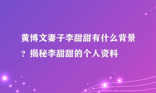 黄博文妻子李甜甜有什么背景？揭秘李甜甜的个人资料