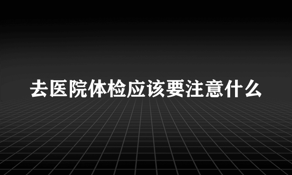 去医院体检应该要注意什么