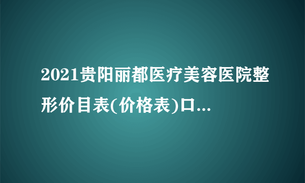 2021贵阳丽都医疗美容医院整形价目表(价格表)口碑怎么样_正规吗_地址