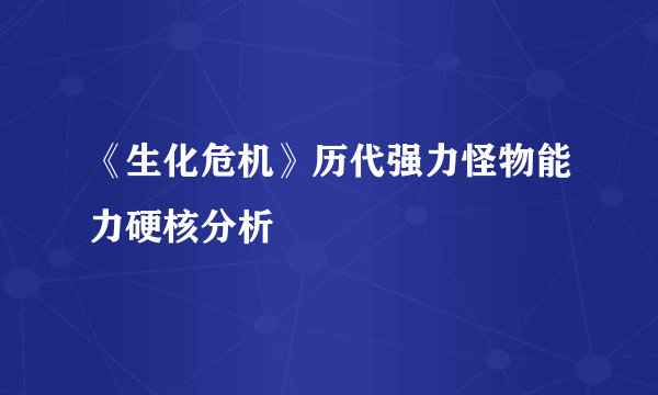 《生化危机》历代强力怪物能力硬核分析