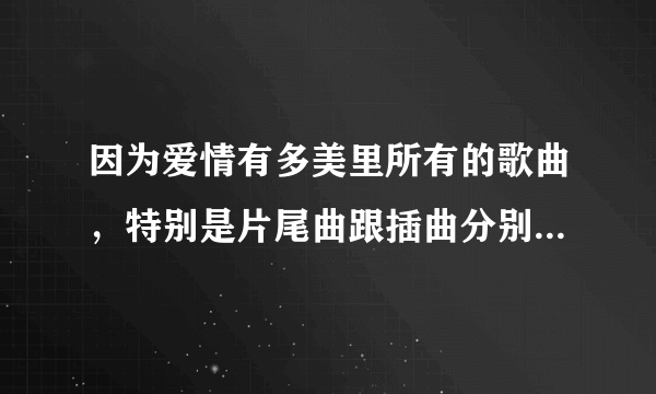 因为爱情有多美里所有的歌曲，特别是片尾曲跟插曲分别是什么？？？