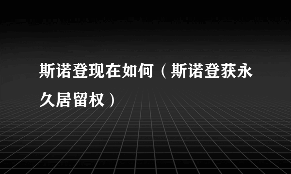 斯诺登现在如何（斯诺登获永久居留权）