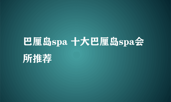 巴厘岛spa 十大巴厘岛spa会所推荐