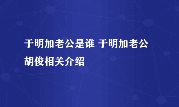 于明加老公是谁 于明加老公胡俊相关介绍