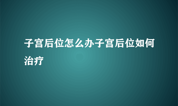 子宫后位怎么办子宫后位如何治疗