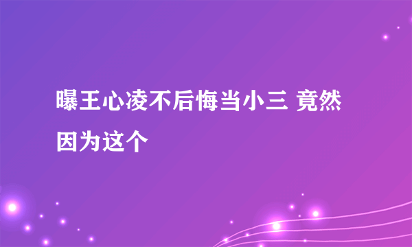 曝王心凌不后悔当小三 竟然因为这个