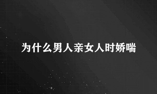 为什么男人亲女人时娇喘