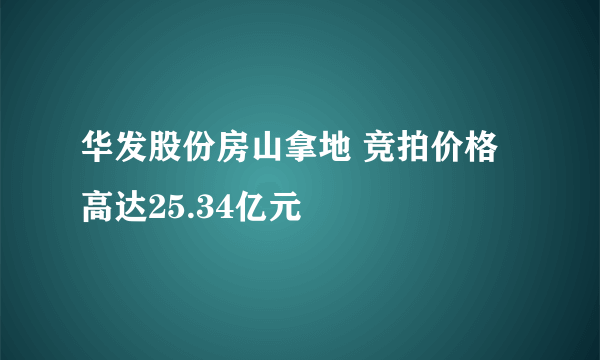 华发股份房山拿地 竞拍价格高达25.34亿元