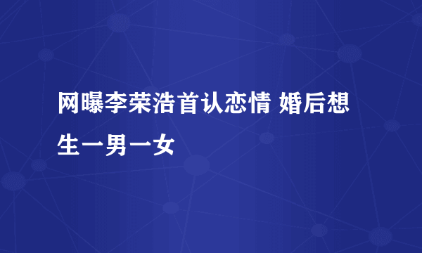 网曝李荣浩首认恋情 婚后想生一男一女