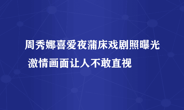 周秀娜喜爱夜蒲床戏剧照曝光 激情画面让人不敢直视